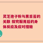 靈芝孢子粉與黑舌苔的關聯 探究服用后的身體反應及應對措施